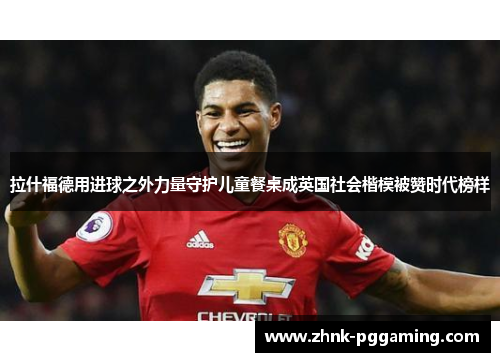 拉什福德用进球之外力量守护儿童餐桌成英国社会楷模被赞时代榜样 拉什福德用进球之外力量守护儿童餐桌成英国社会楷模被赞时代榜样