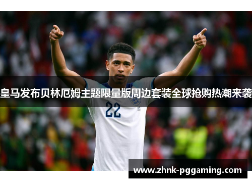 皇马发布贝林厄姆主题限量版周边套装全球抢购热潮来袭
