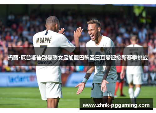 玛丽·厄普斯告别曼联女足加盟巴黎圣日耳曼迎接新赛季挑战