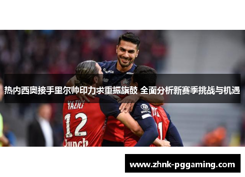 热内西奥接手里尔帅印力求重振旗鼓 全面分析新赛季挑战与机遇 热内西奥接手里尔帅印力求重振旗鼓 全面分析新赛季挑战与机遇