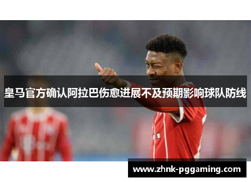 皇马官方确认阿拉巴伤愈进展不及预期影响球队防线 皇马官方确认阿拉巴伤愈进展不及预期影响球队防线