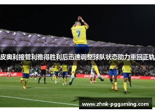 皮奥利接管利雅得胜利后迅速调整球队状态助力重回正轨