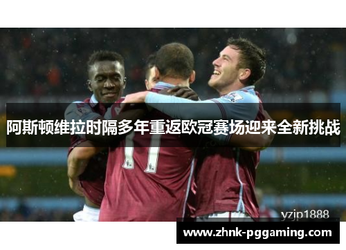 阿斯顿维拉时隔多年重返欧冠赛场迎来全新挑战