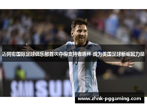 迈阿密国际足球俱乐部首次夺得支持者盾杯 成为美国足球新崛起力量 迈阿密国际足球俱乐部首次夺得支持者盾杯 成为美国足球新崛起力量