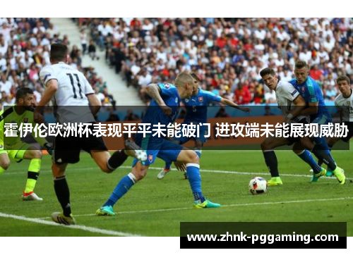 霍伊伦欧洲杯表现平平未能破门 进攻端未能展现威胁 霍伊伦欧洲杯表现平平未能破门 进攻端未能展现威胁