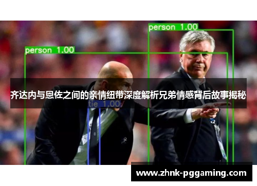 齐达内与恩佐之间的亲情纽带深度解析兄弟情感背后故事揭秘