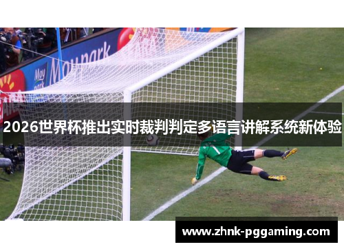 2026世界杯推出实时裁判判定多语言讲解系统新体验