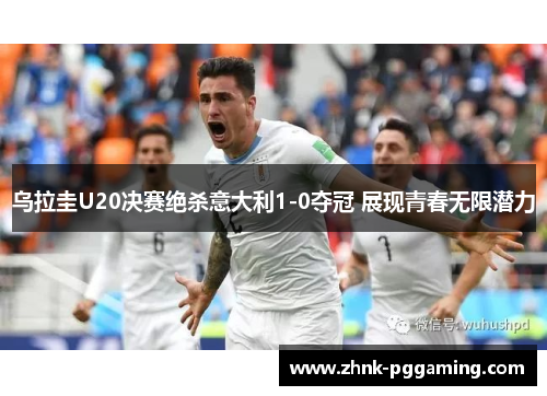 乌拉圭U20决赛绝杀意大利1-0夺冠 展现青春无限潜力