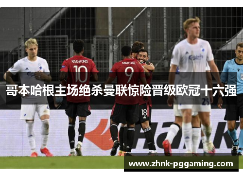 哥本哈根主场绝杀曼联惊险晋级欧冠十六强
