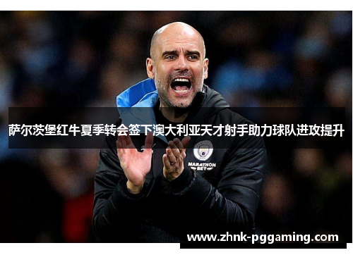 萨尔茨堡红牛夏季转会签下澳大利亚天才射手助力球队进攻提升 萨尔茨堡红牛夏季转会签下澳大利亚天才射手助力球队进攻提升
