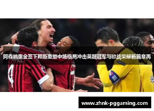 阿森纳重金签下赖斯重塑中场格局冲击英超冠军与欧战荣耀新篇章再 阿森纳重金签下赖斯重塑中场格局冲击英超冠军与欧战荣耀新篇章再