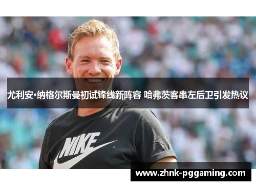 尤利安·纳格尔斯曼初试锋线新阵容 哈弗茨客串左后卫引发热议 尤利安·纳格尔斯曼初试锋线新阵容 哈弗茨客串左后卫引发热议