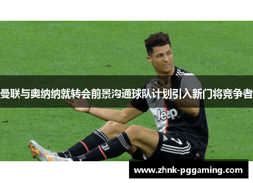 曼联与奥纳纳就转会前景沟通球队计划引入新门将竞争者 曼联与奥纳纳就转会前景沟通球队计划引入新门将竞争者
